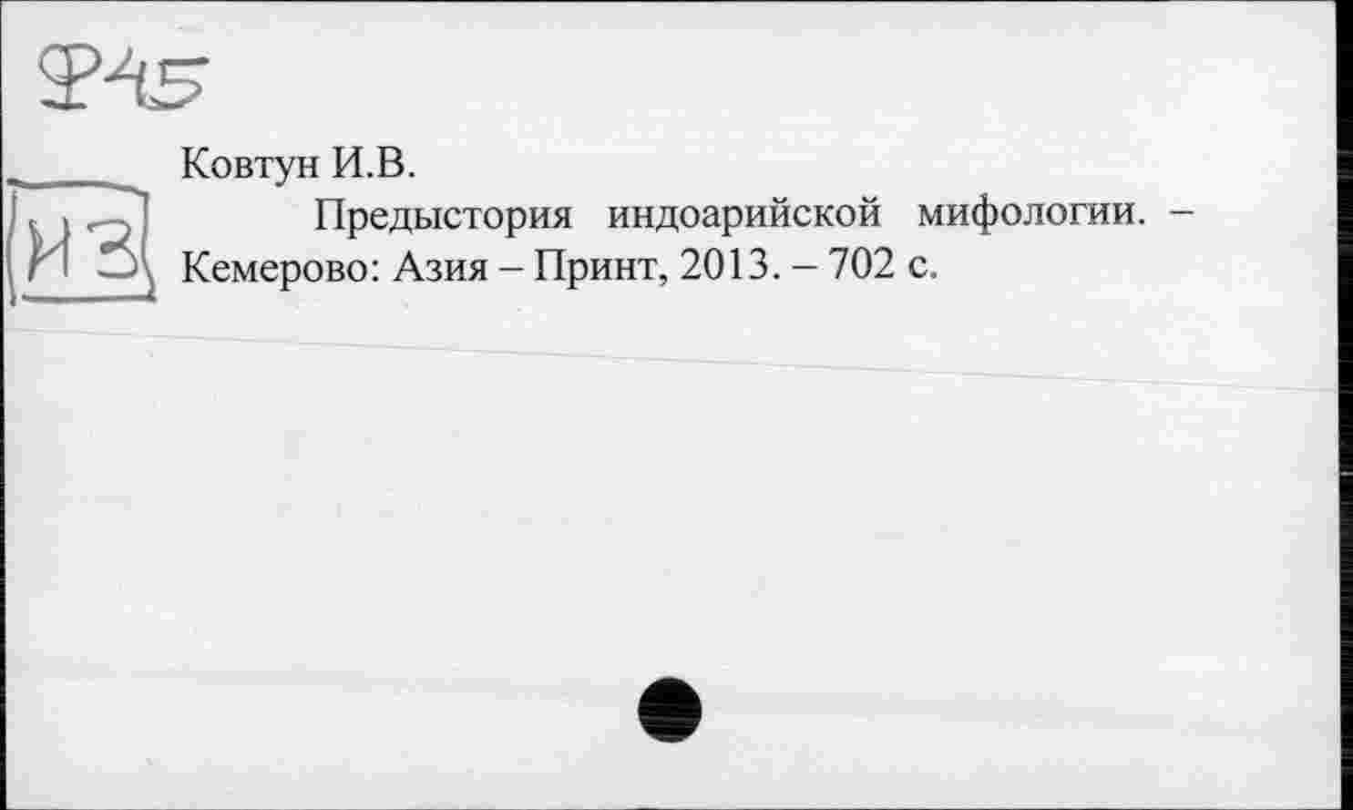 ﻿Ковтун И.В.
Предыстория индоарийской мифологии. -Кемерово: Азия - Принт, 2013. - 702 с.